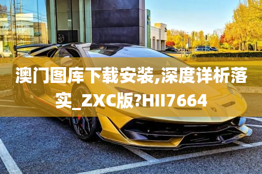 澳门图库下载安装,深度详析落实_ZXC版?HII7664