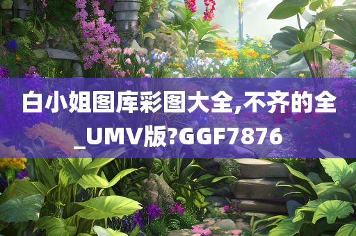 白小姐图库彩图大全,不齐的全_UMV版?GGF7876