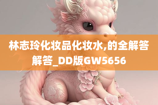 林志玲化妆品化妆水,的全解答解答_DD版GW5656