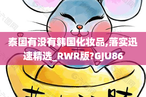 泰国有没有韩国化妆品,落实迅速精选_RWR版?GJU86