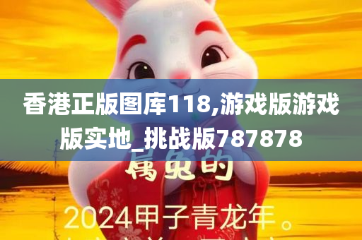 香港正版图库118,游戏版游戏版实地_挑战版787878