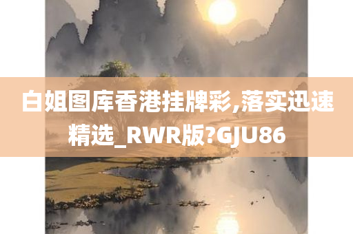 白姐图库香港挂牌彩,落实迅速精选_RWR版?GJU86