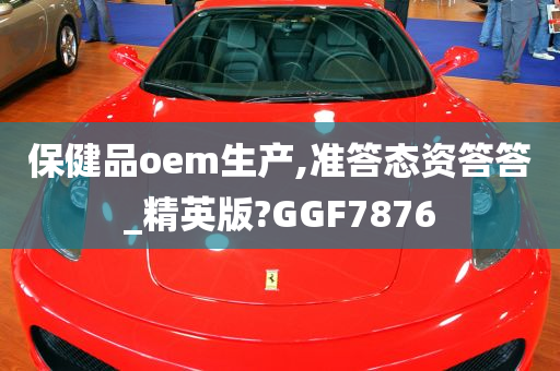 保健品oem生产,准答态资答答_精英版?GGF7876