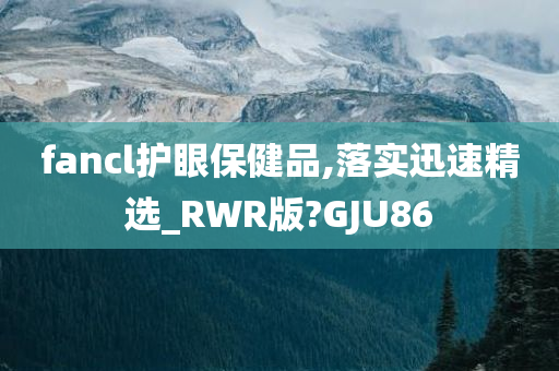 fancl护眼保健品,落实迅速精选_RWR版?GJU86