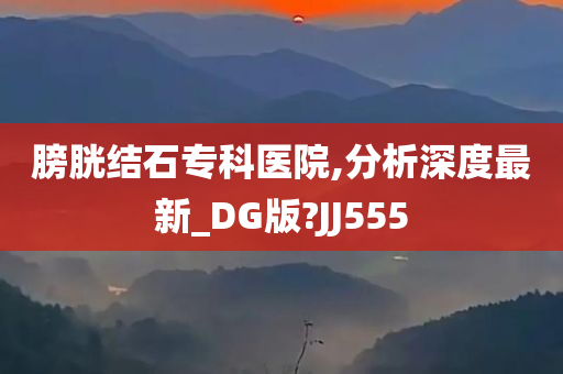 膀胱结石专科医院,分析深度最新_DG版?JJ555