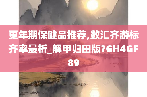 更年期保健品推荐,数汇齐游标齐率最析_解甲归田版?GH4GF89