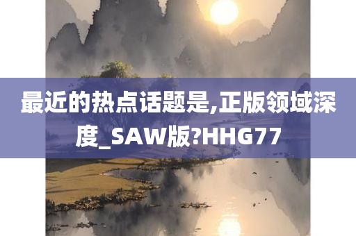 最近的热点话题是,正版领域深度_SAW版?HHG77