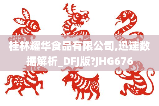 桂林耀华食品有限公司,迅速数据解析_DFJ版?JHG676