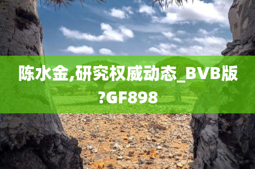 陈水金,研究权威动态_BVB版?GF898