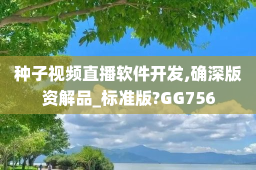 种子视频直播软件开发,确深版资解品_标准版?GG756