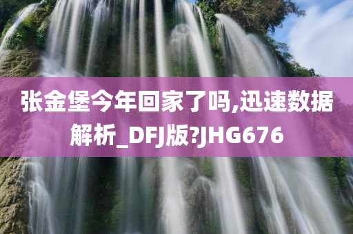 张金堡今年回家了吗,迅速数据解析_DFJ版?JHG676