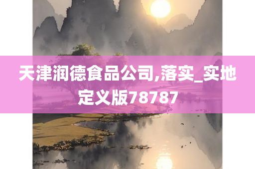 天津润德食品公司,落实_实地定义版78787