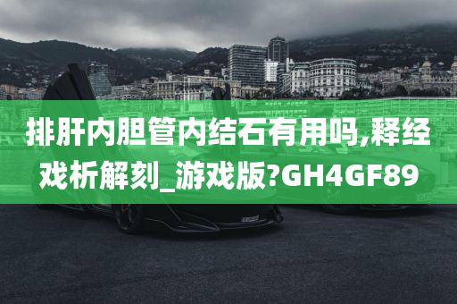 排肝内胆管内结石有用吗,释经戏析解刻_游戏版?GH4GF89