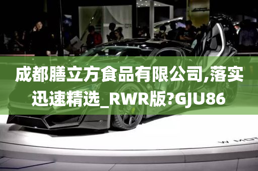 成都膳立方食品有限公司,落实迅速精选_RWR版?GJU86