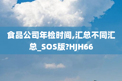 食品公司年检时间,汇总不同汇总_SOS版?HJH66