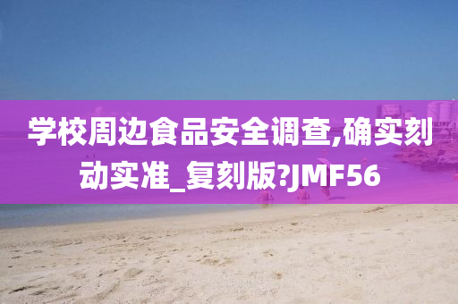 学校周边食品安全调查,确实刻动实准_复刻版?JMF56