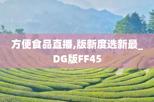 方便食品直播,版新度选新最_DG版FF45