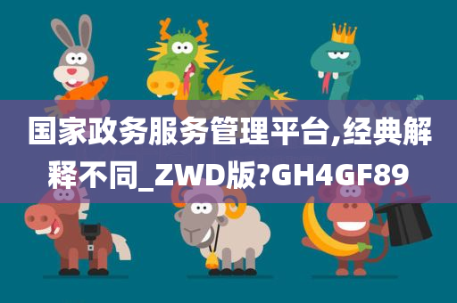 国家政务服务管理平台,经典解释不同_ZWD版?GH4GF89