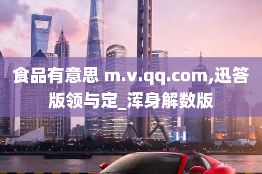 食品有意思 m.v.qq.com,迅答版领与定_浑身解数版