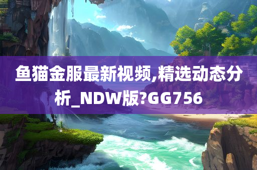 鱼猫金服最新视频,精选动态分析_NDW版?GG756