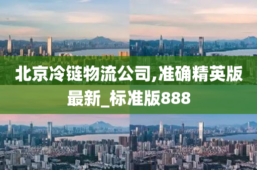 北京冷链物流公司,准确精英版最新_标准版888