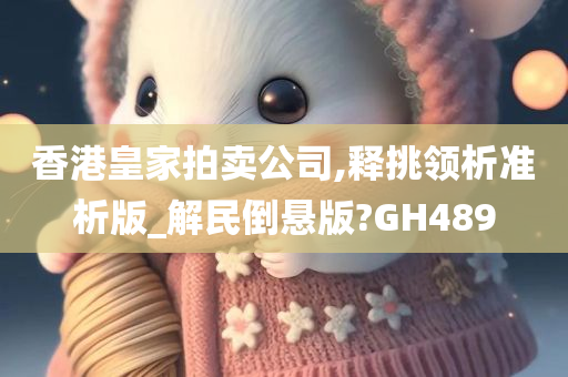 香港皇家拍卖公司,释挑领析准析版_解民倒悬版?GH489