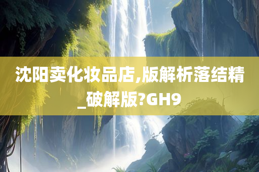 沈阳卖化妆品店,版解析落结精_破解版?GH9