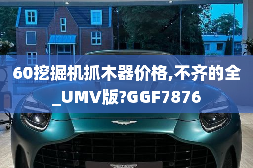 60挖掘机抓木器价格,不齐的全_UMV版?GGF7876