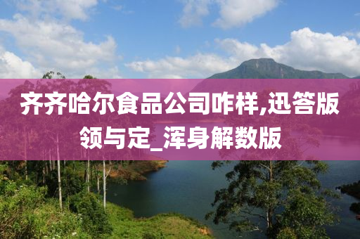 齐齐哈尔食品公司咋样,迅答版领与定_浑身解数版