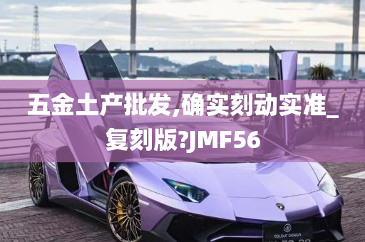 五金土产批发,确实刻动实准_复刻版?JMF56