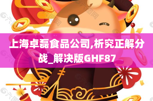 上海卓磊食品公司,析究正解分战_解决版GHF87