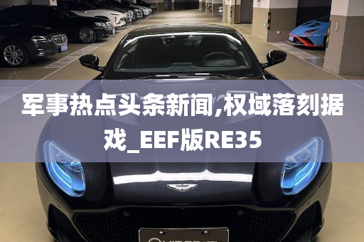 军事热点头条新闻,权域落刻据戏_EEF版RE35