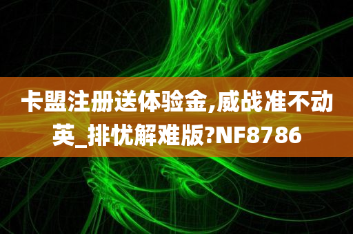 卡盟注册送体验金,威战准不动英_排忧解难版?NF8786