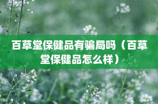 百草堂保健品有骗局吗（百草堂保健品怎么样）