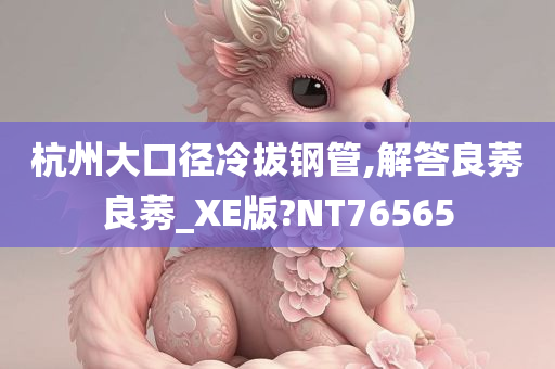 杭州大口径冷拔钢管,解答良莠良莠_XE版?NT76565