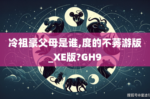 冷祖豪父母是谁,度的不莠游版_XE版?GH9