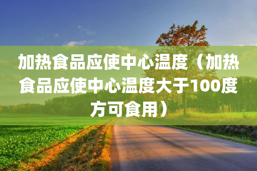 加热食品应使中心温度（加热食品应使中心温度大于100度方可食用）