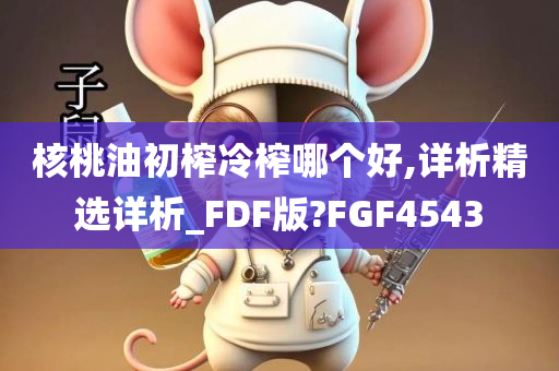 核桃油初榨冷榨哪个好,详析精选详析_FDF版?FGF4543