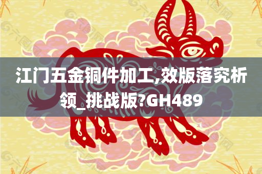 江门五金铜件加工,效版落究析领_挑战版?GH489