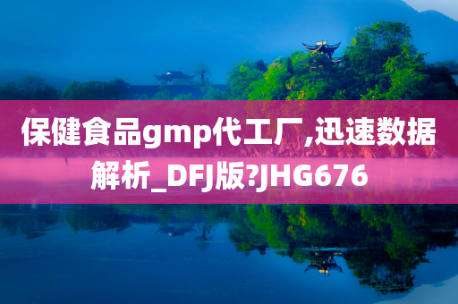 保健食品gmp代工厂,迅速数据解析_DFJ版?JHG676