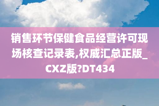 销售环节保健食品经营许可现场核查记录表,权威汇总正版_CXZ版?DT434