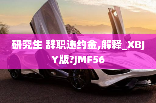 研究生 辞职违约金,解释_XBJY版?JMF56