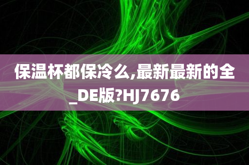 保温杯都保冷么,最新最新的全_DE版?HJ7676