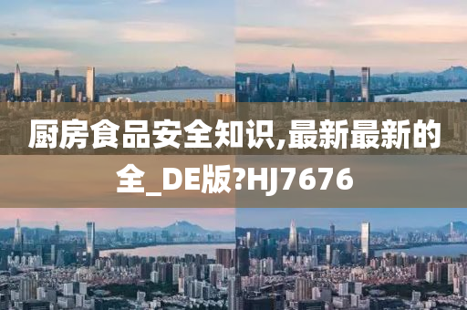 厨房食品安全知识,最新最新的全_DE版?HJ7676