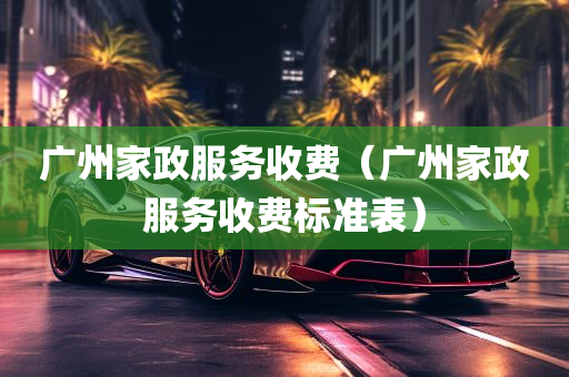 广州家政服务收费（广州家政服务收费标准表）