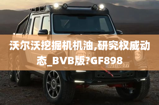 沃尔沃挖掘机机油,研究权威动态_BVB版?GF898