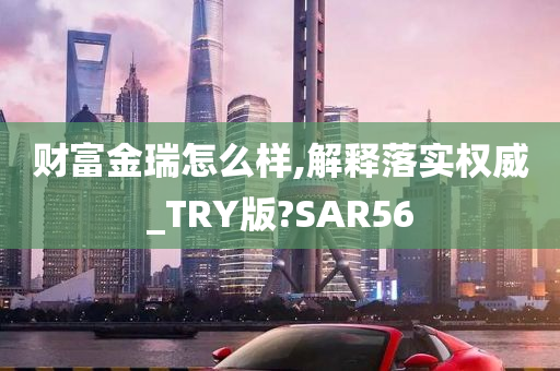 财富金瑞怎么样,解释落实权威_TRY版?SAR56