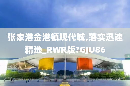 张家港金港镇现代城,落实迅速精选_RWR版?GJU86