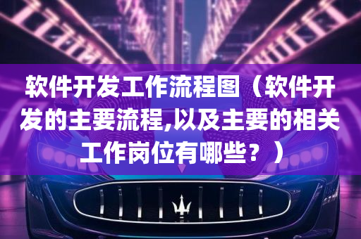 软件开发工作流程图（软件开发的主要流程,以及主要的相关工作岗位有哪些？）