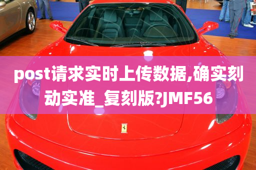 post请求实时上传数据,确实刻动实准_复刻版?JMF56